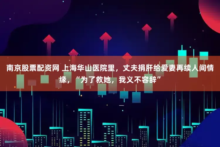 南京股票配资网 上海华山医院里，丈夫捐肝给爱妻再续人间情缘，“为了救她，我义不容辞”