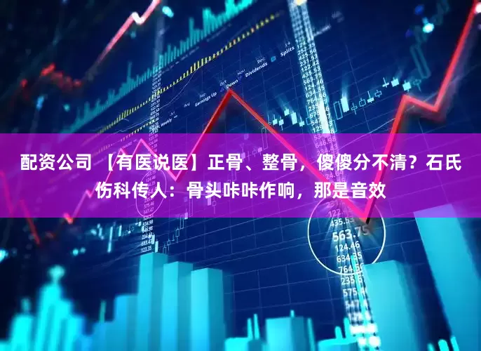配资公司 【有医说医】正骨、整骨，傻傻分不清？石氏伤科传人：骨头咔咔作响，那是音效