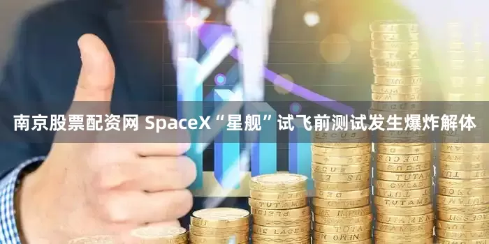 南京股票配资网 SpaceX“星舰”试飞前测试发生爆炸解体