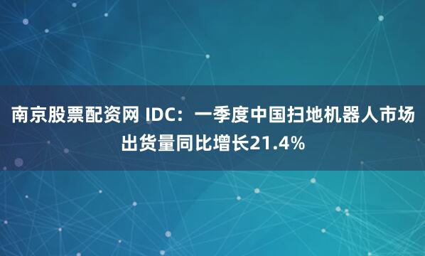 南京股票配资网 IDC：一季度中国扫地机器人市场出货量同比增长21.4%