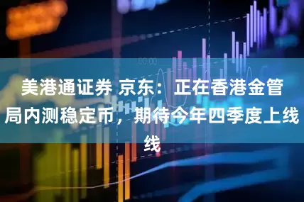 美港通证券 京东：正在香港金管局内测稳定币，期待今年四季度上线