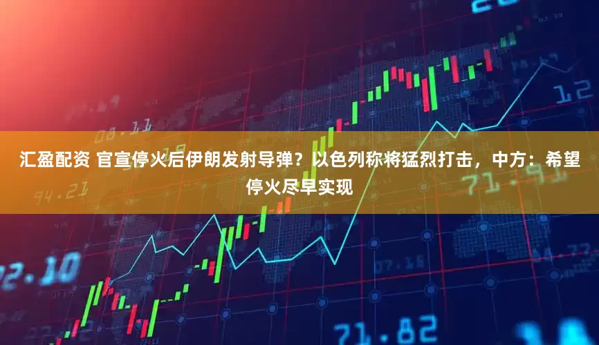 汇盈配资 官宣停火后伊朗发射导弹？以色列称将猛烈打击，中方：希望停火尽早实现