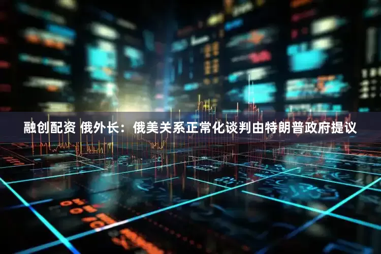融创配资 俄外长：俄美关系正常化谈判由特朗普政府提议