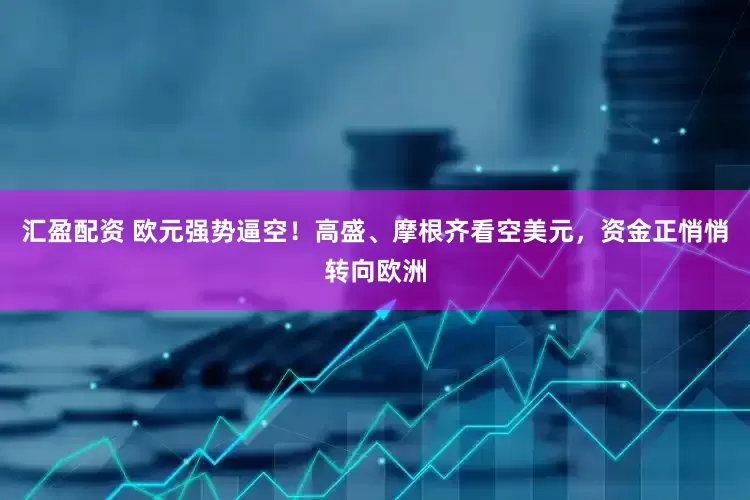 汇盈配资 欧元强势逼空！高盛、摩根齐看空美元，资金正悄悄转向欧洲