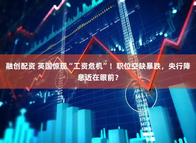融创配资 英国惊现“工资危机”！职位空缺暴跌，央行降息近在眼前？
