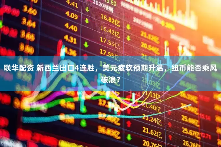 联华配资 新西兰出口4连胜，美元疲软预期升温，纽币能否乘风破浪？