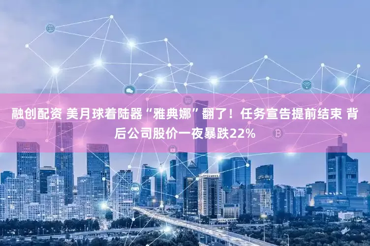 融创配资 美月球着陆器“雅典娜”翻了！任务宣告提前结束 背后公司股价一夜暴跌22%