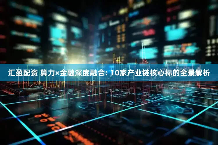 汇盈配资 算力×金融深度融合: 10家产业链核心标的全景解析