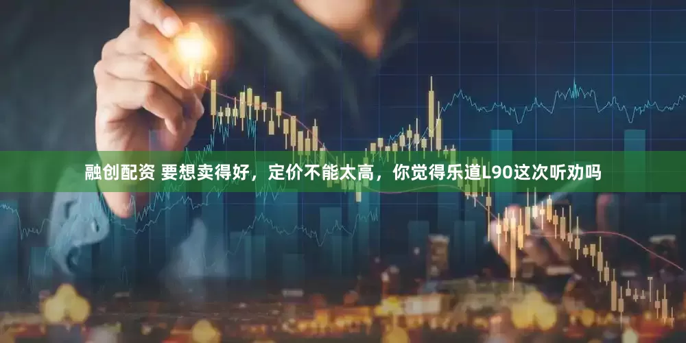 融创配资 要想卖得好，定价不能太高，你觉得乐道L90这次听劝吗