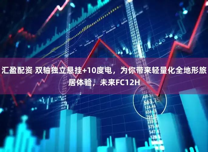 汇盈配资 双轴独立悬挂+10度电，为你带来轻量化全地形旅居体验，未来FC12H