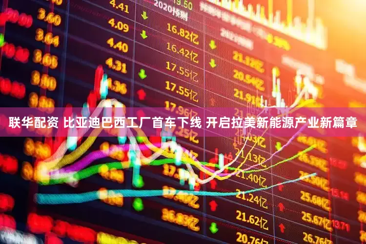 联华配资 比亚迪巴西工厂首车下线 开启拉美新能源产业新篇章