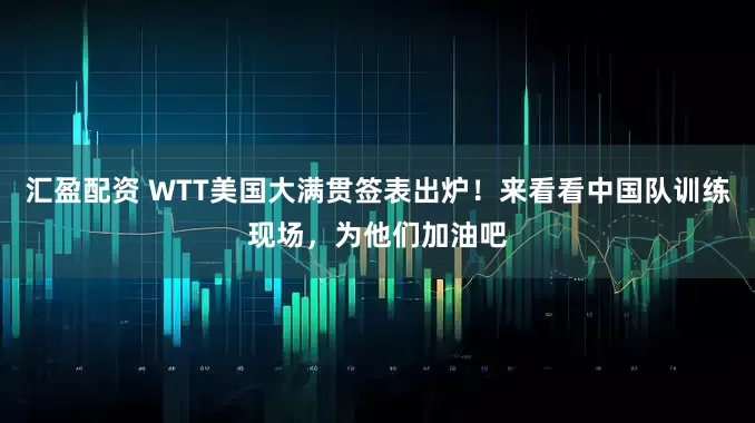 汇盈配资 WTT美国大满贯签表出炉！来看看中国队训练现场，为他们加油吧
