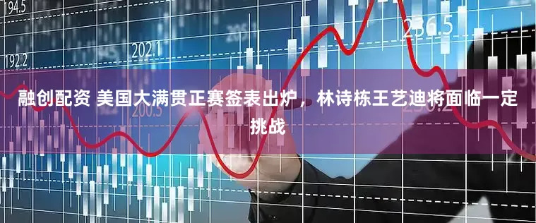 融创配资 美国大满贯正赛签表出炉，林诗栋王艺迪将面临一定挑战