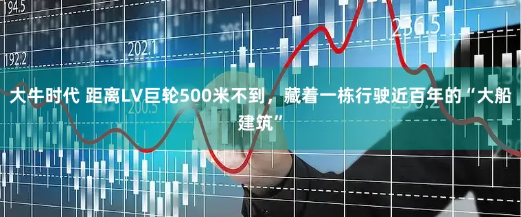 大牛时代 距离LV巨轮500米不到，藏着一栋行驶近百年的“大船建筑”