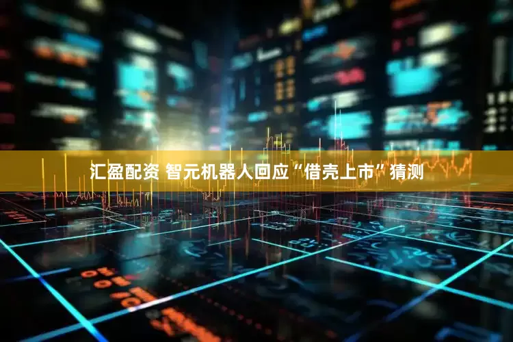 汇盈配资 智元机器人回应“借壳上市”猜测