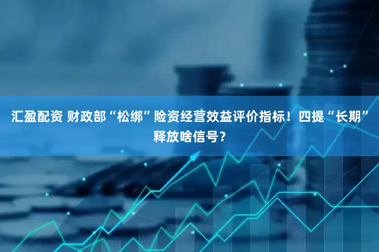 汇盈配资 财政部“松绑”险资经营效益评价指标！四提“长期”释放啥信号？