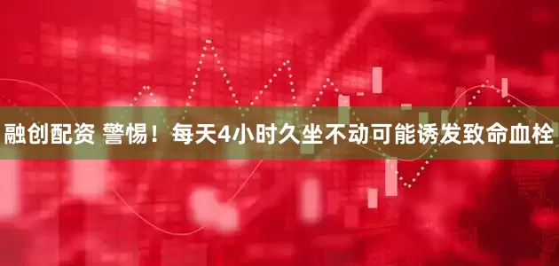 融创配资 警惕！每天4小时久坐不动可能诱发致命血栓