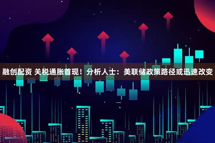融创配资 关税通胀首现！分析人士：美联储政策路径或迅速改变
