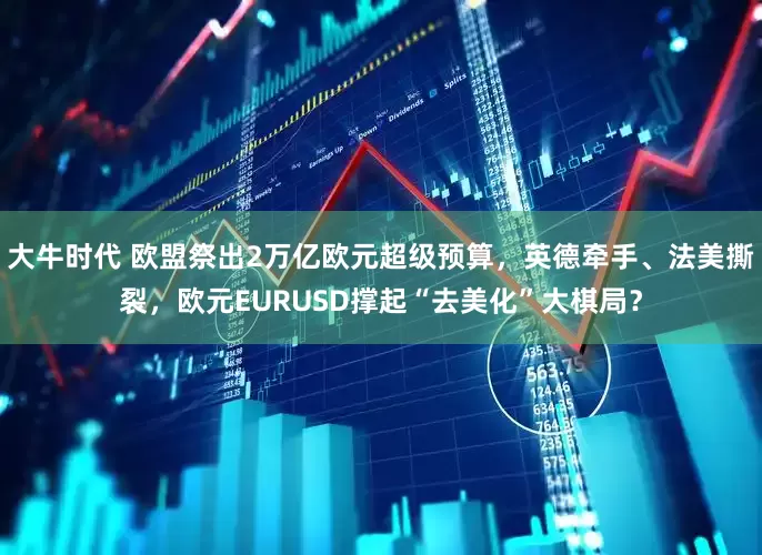 大牛时代 欧盟祭出2万亿欧元超级预算，英德牵手、法美撕裂，欧元EURUSD撑起“去美化”大棋局？