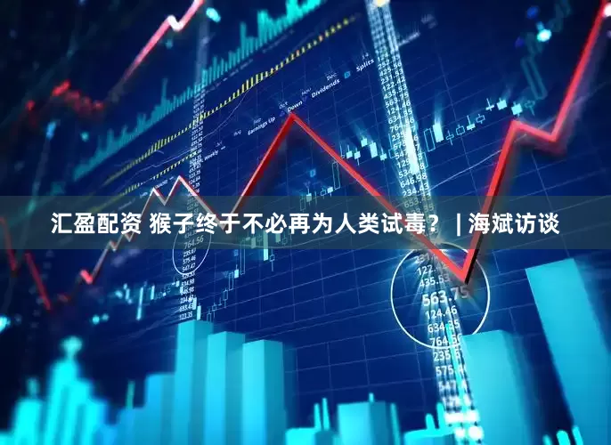 汇盈配资 猴子终于不必再为人类试毒？ | 海斌访谈