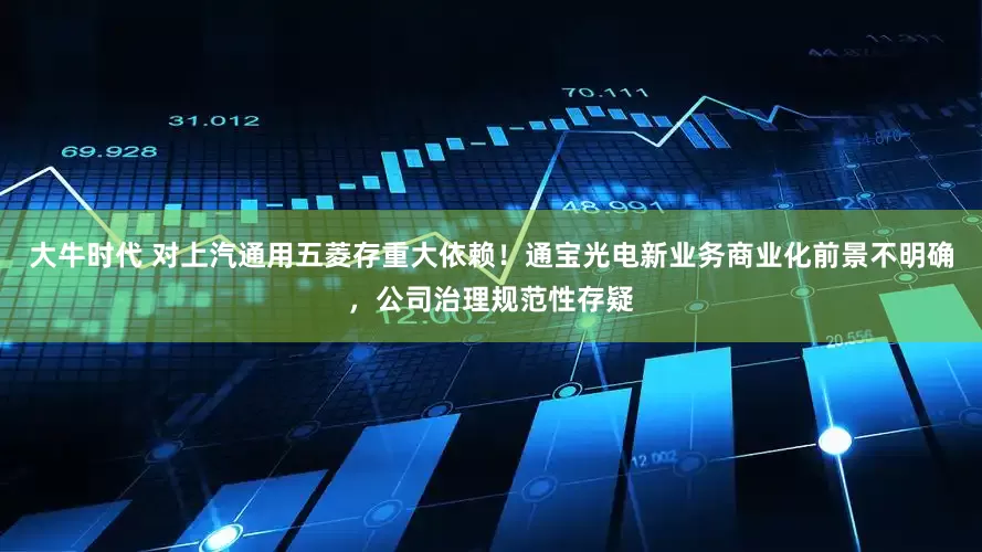 大牛时代 对上汽通用五菱存重大依赖！通宝光电新业务商业化前景不明确，公司治理规范性存疑