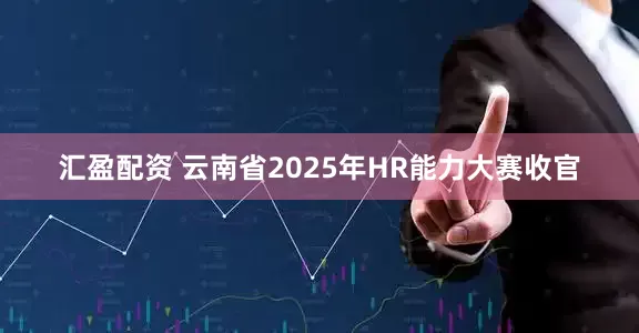 汇盈配资 云南省2025年HR能力大赛收官