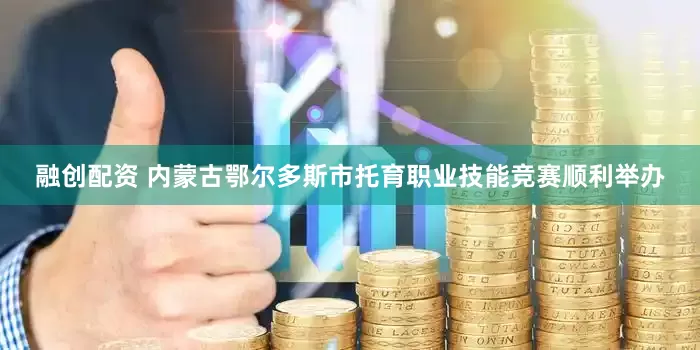 融创配资 内蒙古鄂尔多斯市托育职业技能竞赛顺利举办