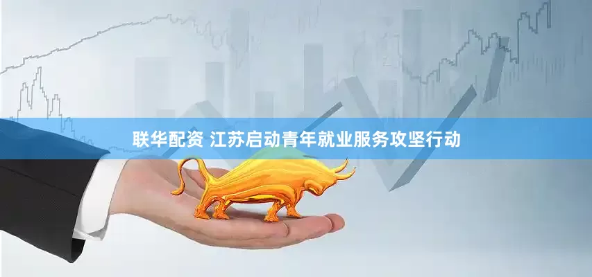 联华配资 江苏启动青年就业服务攻坚行动