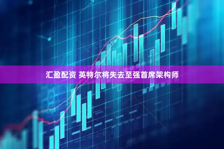 汇盈配资 英特尔将失去至强首席架构师