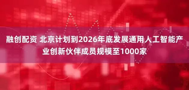 融创配资 北京计划到2026年底发展通用人工智能产业创新伙伴成员规模至1000家