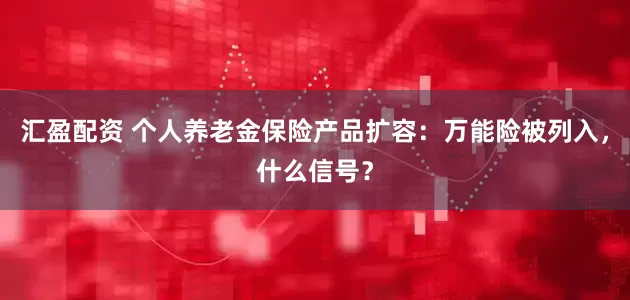 汇盈配资 个人养老金保险产品扩容:万能险被列入,什么信号?