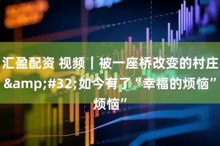 汇盈配资 视频｜被一座桥改变的村庄&#32;如今有了“幸福的烦恼”