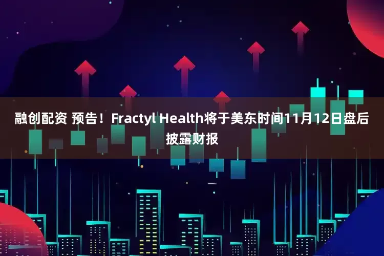 融创配资 预告！Fractyl Health将于美东时间11月12日盘后披露财报