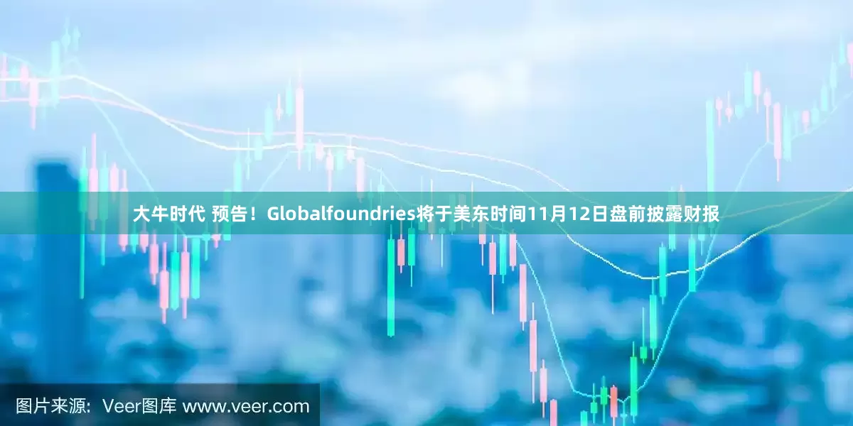 大牛时代 预告！Globalfoundries将于美东时间11月12日盘前披露财报