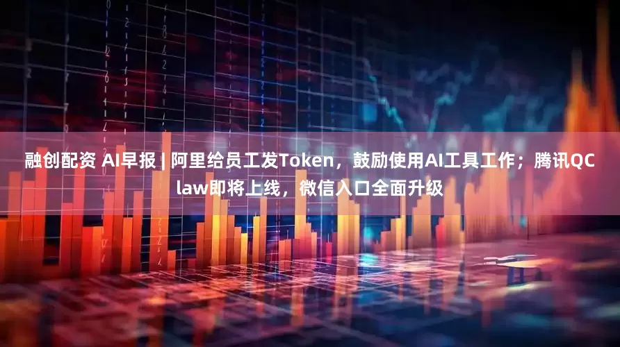 融创配资 AI早报 | 阿里给员工发Token，鼓励使用AI工具工作；腾讯QClaw即将上线，微信入口全面升级