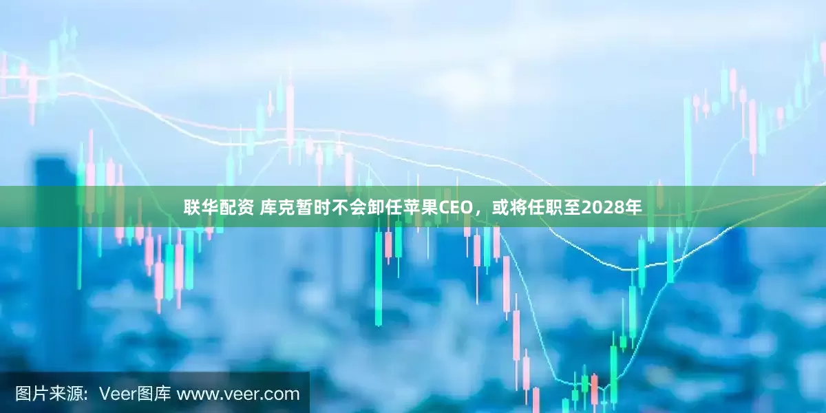 联华配资 库克暂时不会卸任苹果CEO，或将任职至2028年