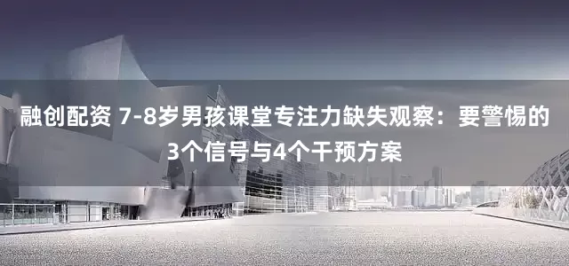 融创配资 7-8岁男孩课堂专注力缺失观察：要警惕的3个信号与4个干预方案