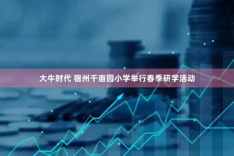 大牛时代 宿州千亩园小学举行春季研学活动