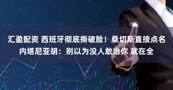 汇盈配资 西班牙彻底撕破脸！桑切斯直接点名内塔尼亚胡：别以为没人敢治你 就在全