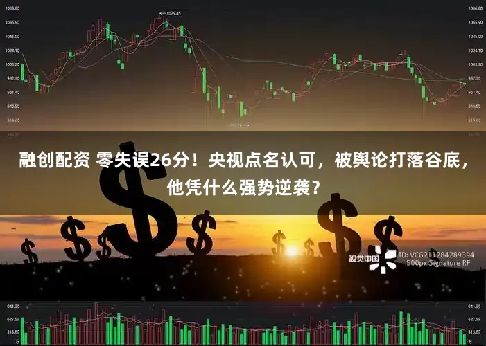 融创配资 零失误26分！央视点名认可，被舆论打落谷底，他凭什么强势逆袭？